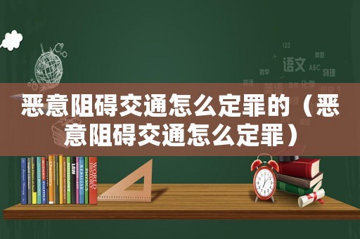 惡意阻礙交通怎么定罪的（惡意阻礙交通怎么定罪）