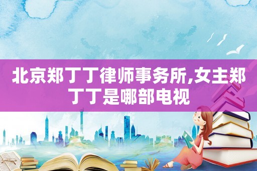 北京鄭丁丁律師事務(wù)所,女主鄭丁丁是哪部電視