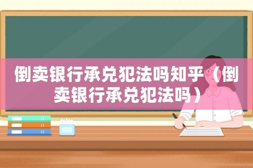 倒賣銀行承兌犯法嗎知乎（倒賣銀行承兌犯法嗎）