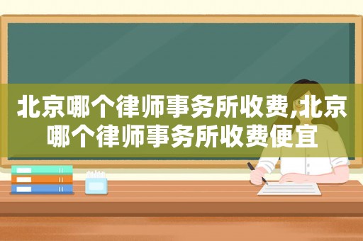 北京哪個律師事務所收費,北京哪個律師事務所收費便宜