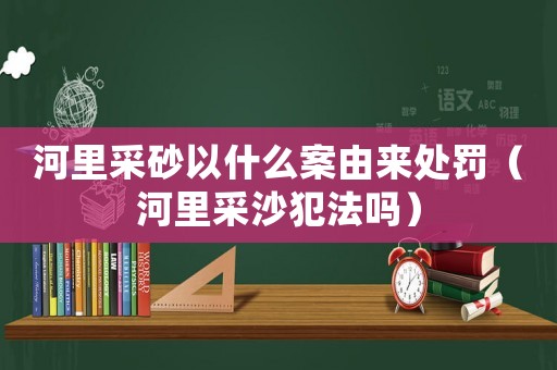 河里采砂以什么案由來處罰（河里采沙犯法嗎）