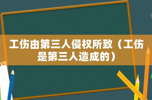 工傷由第三人侵權所致（工傷是第三人造成的）