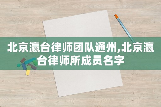 北京瀛臺律師團隊通州,北京瀛臺律師所成員名字