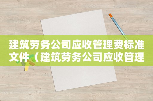 建筑勞務(wù)公司應(yīng)收管理費(fèi)標(biāo)準(zhǔn)文件（建筑勞務(wù)公司應(yīng)收管理費(fèi)標(biāo)準(zhǔn)）