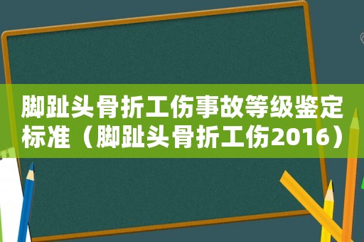 腳趾頭骨折工傷事故等級鑒定標準（腳趾頭骨折工傷2016）