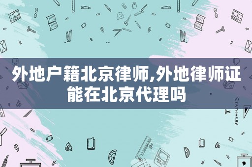 外地戶籍北京律師,外地律師證能在北京代理嗎