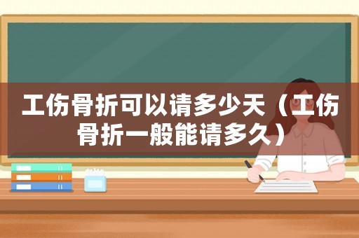 工傷骨折可以請多少天（工傷骨折一般能請多久）