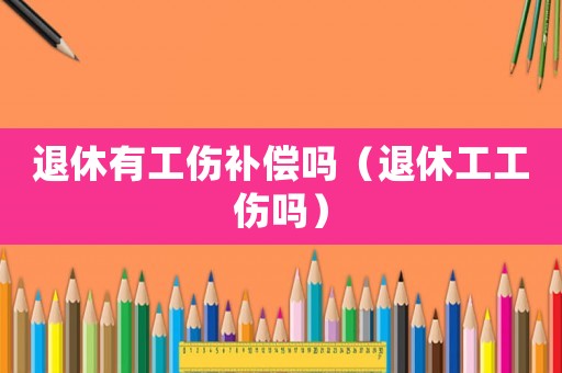 退休有工傷補(bǔ)償嗎（退休工工傷嗎）