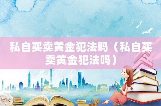 私自買賣黃金犯法嗎（私自買賣黃金犯法嗎）