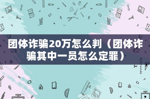 團體詐騙20萬怎么判（團體詐騙其中一員怎么定罪）