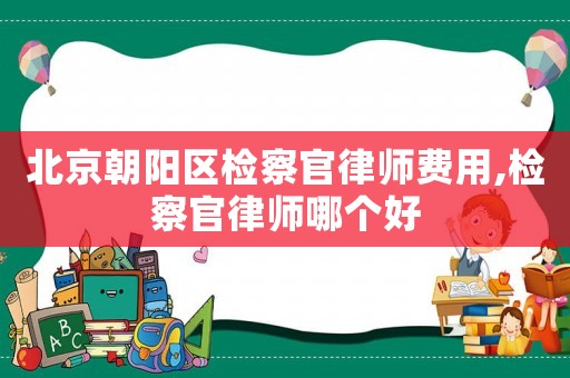 北京朝陽(yáng)區(qū)檢察官律師費(fèi)用,檢察官律師哪個(gè)好