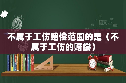不屬于工傷賠償范圍的是（不屬于工傷的賠償）
