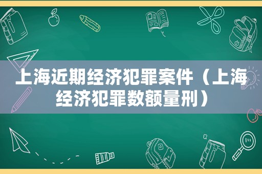 上海近期經濟犯罪案件（上海經濟犯罪數額量刑）