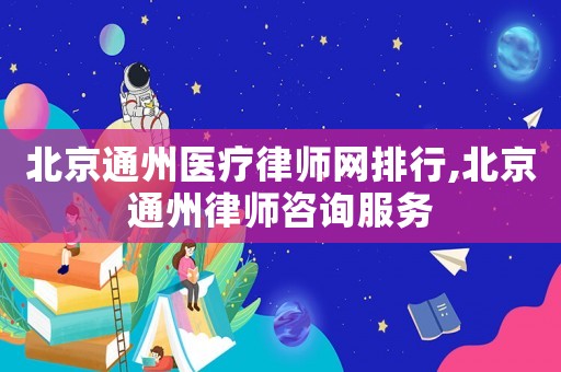 北京通州醫療律師網排行,北京通州律師咨詢服務