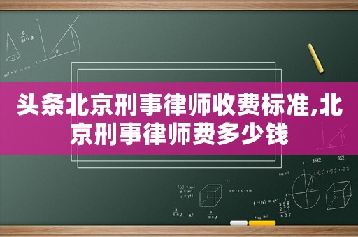 頭條北京刑事律師收費標(biāo)準(zhǔn),北京刑事律師費多少錢