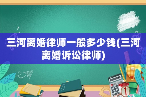 三河離婚律師一般多少錢(三河離婚訴訟律師)