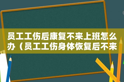 員工工傷后康復(fù)不來上班怎么辦（員工工傷身體恢復(fù)后不來上班）