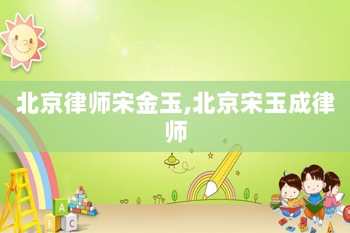 北京律師宋金玉,北京宋玉成律師