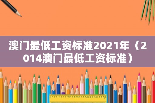 澳門最低工資標準2021年（2014澳門最低工資標準）