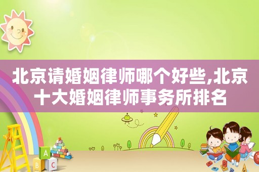 北京請婚姻律師哪個好些,北京十大婚姻律師事務所排名
