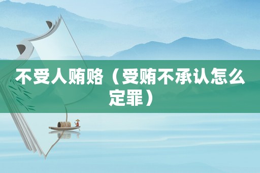 不受人賄賂（受賄不承認怎么定罪）