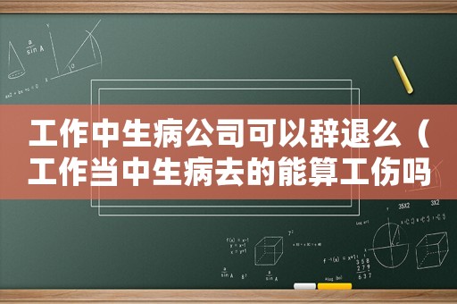工作中生病公司可以辭退么（工作當中生病去的能算工傷嗎）