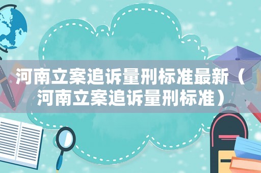 河南立案追訴量刑標準最新（河南立案追訴量刑標準）