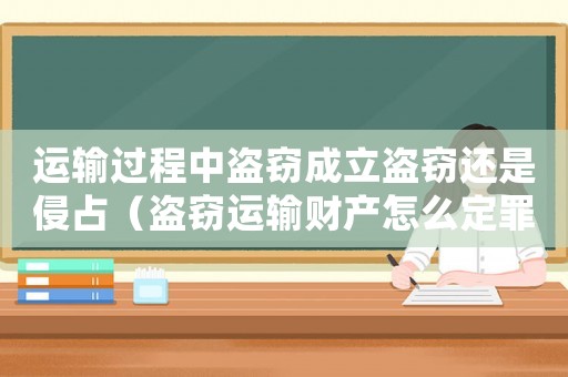 運(yùn)輸過(guò)程中盜竊成立盜竊還是侵占（盜竊運(yùn)輸財(cái)產(chǎn)怎么定罪的）