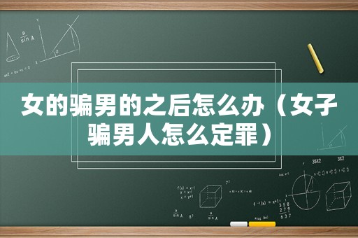 女的騙男的之后怎么辦（女孑騙男人怎么定罪）