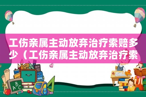 工傷親屬主動放棄治療索賠多少（工傷親屬主動放棄治療索賠）