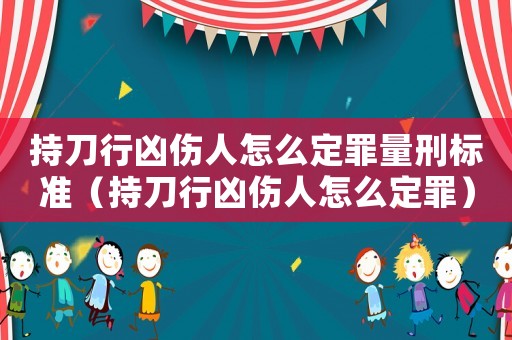 持刀行兇傷人怎么定罪量刑標準（持刀行兇傷人怎么定罪）
