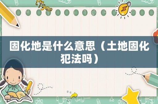 固化地是什么意思（土地固化犯法嗎）
