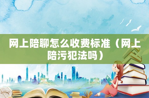 網上陪聊怎么收費標準（網上陪污犯法嗎）