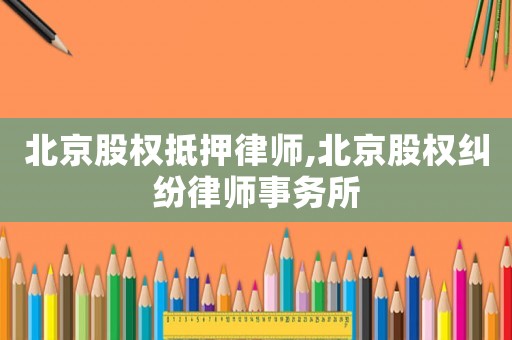 北京股權抵押律師,北京股權糾紛律師事務所