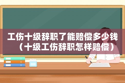 工傷十級(jí)辭職了能賠償多少錢（十級(jí)工傷辭職怎樣賠償）
