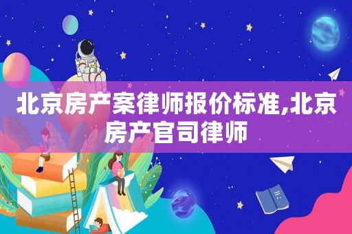北京房產案律師報價標準,北京房產官司律師