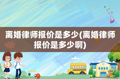 離婚律師報價是多少(離婚律師報價是多少啊)
