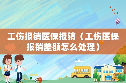 工傷報銷醫保報銷（工傷醫保報銷差額怎么處理）