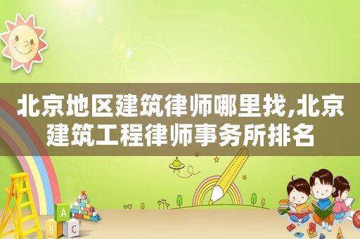 北京地區建筑律師哪里找,北京建筑工程律師事務所排名