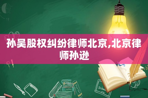 孫吳股權糾紛律師北京,北京律師孫遜