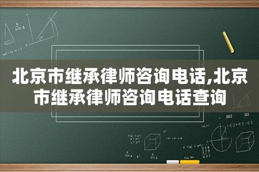 北京市繼承律師咨詢電話,北京市繼承律師咨詢電話查詢