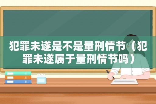 犯罪未遂是不是量刑情節（犯罪未遂屬于量刑情節嗎）
