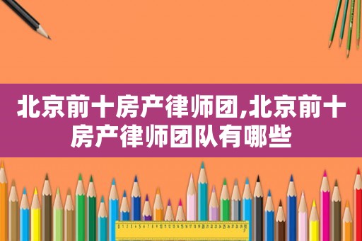 北京前十房產律師團,北京前十房產律師團隊有哪些