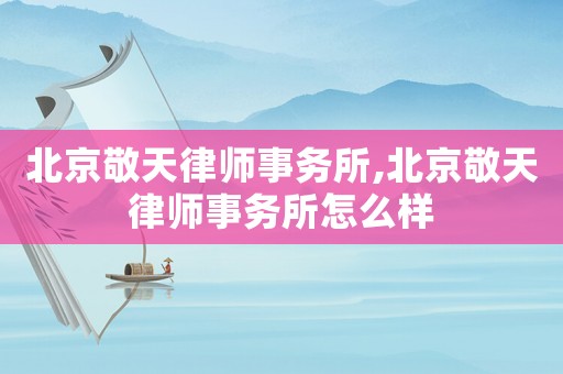 北京敬天律師事務所,北京敬天律師事務所怎么樣