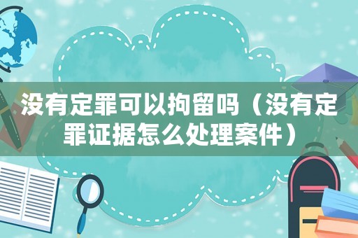 沒有定罪可以拘留嗎（沒有定罪證據(jù)怎么處理案件）