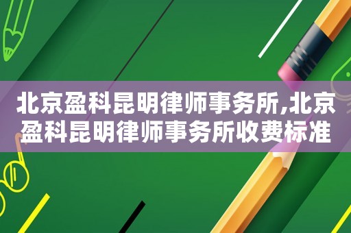 北京盈科昆明律師事務所,北京盈科昆明律師事務所收費標準