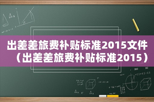出差差旅費(fèi)補(bǔ)貼標(biāo)準(zhǔn)2015文件（出差差旅費(fèi)補(bǔ)貼標(biāo)準(zhǔn)2015）