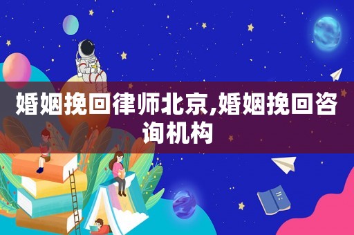 婚姻挽回律師北京,婚姻挽回咨詢(xún)機(jī)構(gòu)