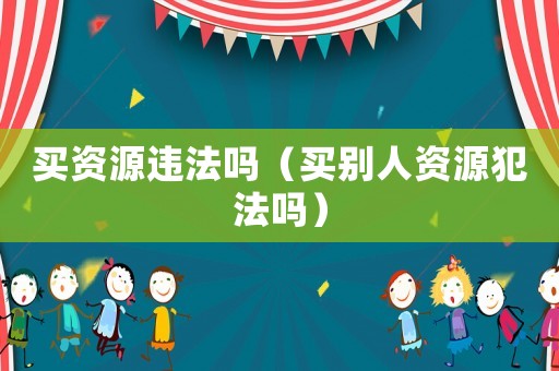 買資源違法嗎（買別人資源犯法嗎）