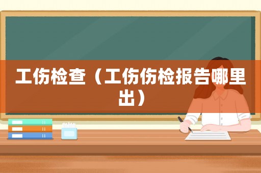 工傷檢查（工傷傷檢報告哪里出）